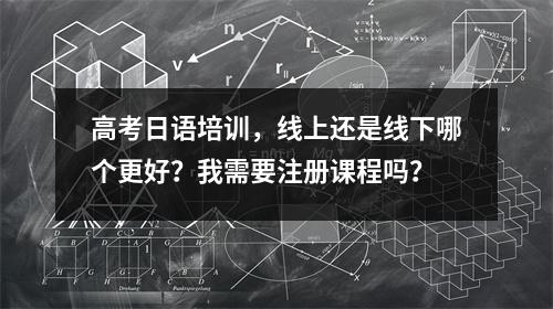 高考日语培训,线上还是线下哪个更好?我需要注册课程吗?