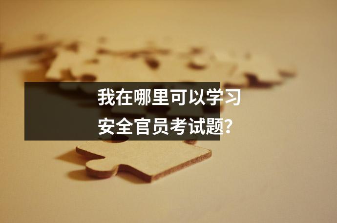 我在哪里可以学习安全官员考试题?