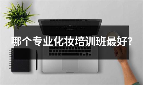 哪个专业化妆培训班最好?