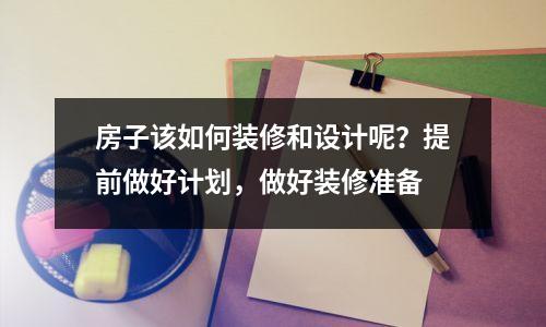 房子该如何装修和设计呢?提前做好计划,做好装修准备