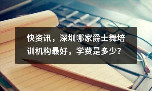 快资讯,深圳哪家爵士舞培训机构最好,学费是多少?