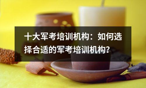 十大军考培训机构:如何选择合适的军考培训机构?