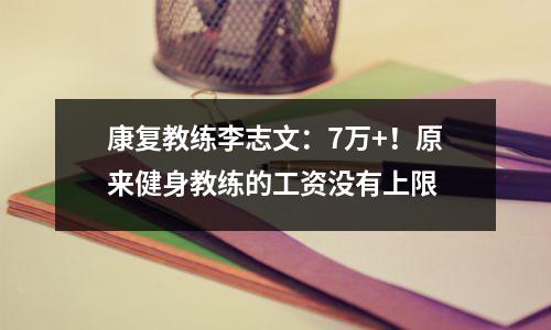康复教练李志文:7万+!原来健身教练的工资没有上限