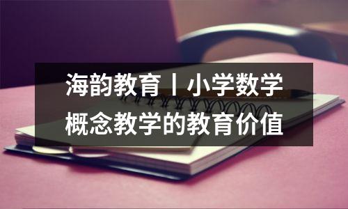 海韵教育丨小学数学概念教学的教育价值