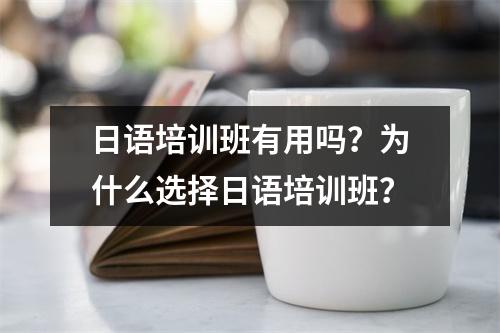 日语培训班有用吗?为什么选择日语培训班?