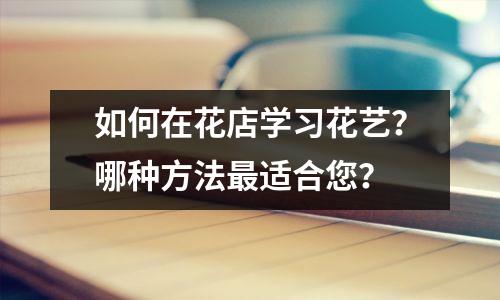 如何在花店学习花艺?哪种方法最适合您?