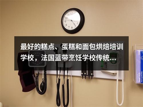 最好的糕点、蛋糕和面包烘焙培训学校,法国蓝带烹饪学校传统烹饪课程