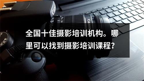 全国十佳摄影培训机构。哪里可以找到摄影培训课程?