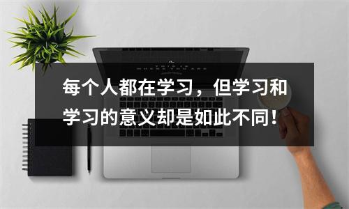 每个人都在学习,但学习和学习的意义却是如此不同!