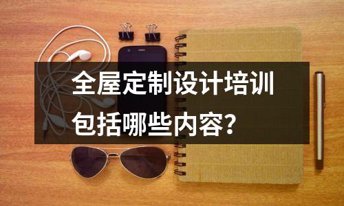 全屋定制设计培训包括哪些内容?