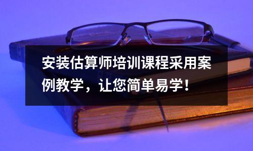 安装估算师培训课程采用案例教学,让您简单易学!