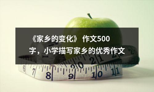 《家乡的变化》 作文500字,小学描写家乡的优秀作文
