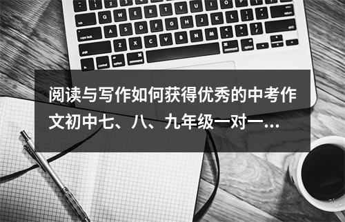 阅读与写作如何获得优秀的中考作文初中七、八、九年级一对一作文指导