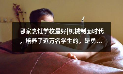 哪家烹饪学校最好|机械制面时代,培养了近万名学生的,是勇吗?是不是很傻?