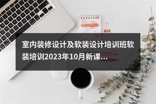 室内装修设计及软装设计培训班软装培训2023年10月新课程