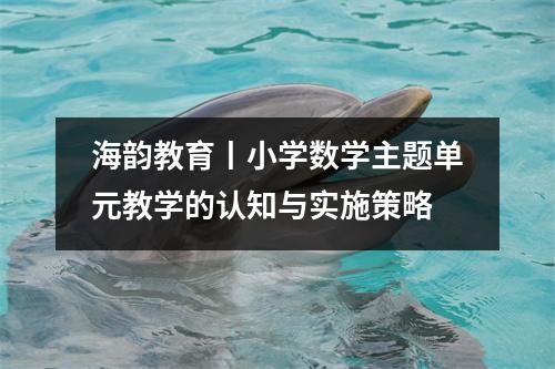 海韵教育丨小学数学主题单元教学的认知与实施策略