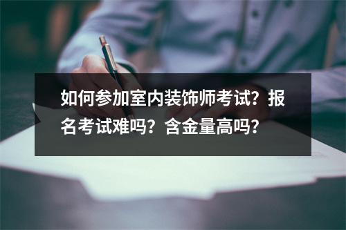 如何参加室内装饰师考试?报名考试难吗?含金量高吗?