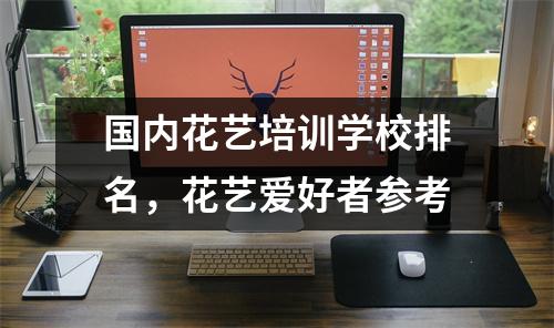 国内花艺培训学校排名,花艺爱好者参考
