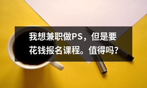 我想兼职做PS,但是要花钱报名课程。值得吗?