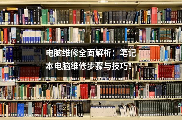 电脑维修全面解析:笔记本电脑维修步骤与技巧!