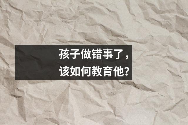 孩子做错事了,该如何教育他?