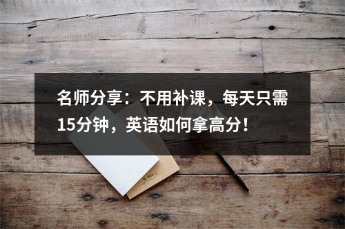名师分享:不用补课,每天只需15分钟,英语如何拿高分!