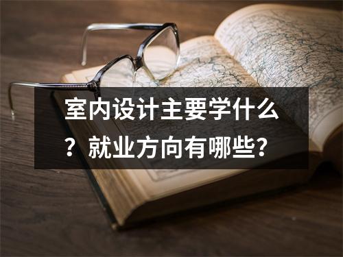 室内设计主要学什么?就业方向有哪些?