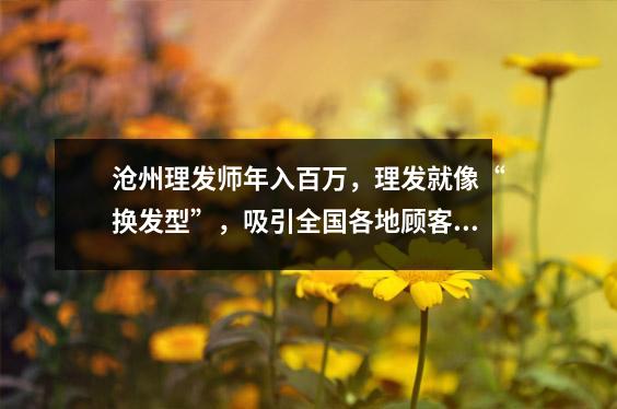 沧州理发师年入百万,理发就像“换发型”,吸引全国各地顾客排队打卡