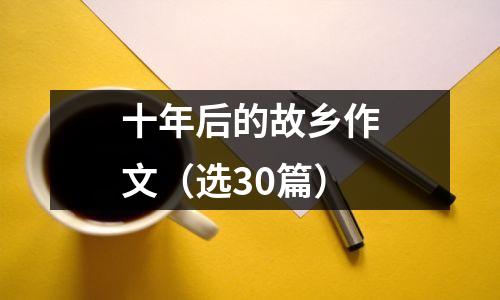 十年后的故乡作文(选30篇)
