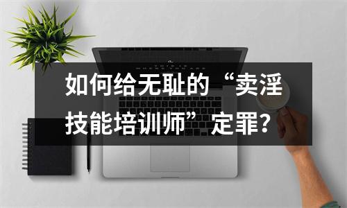 如何给无耻的“卖淫技能培训师”定罪?