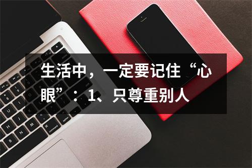 生活中,一定要记住“心眼”:1、只尊重别人