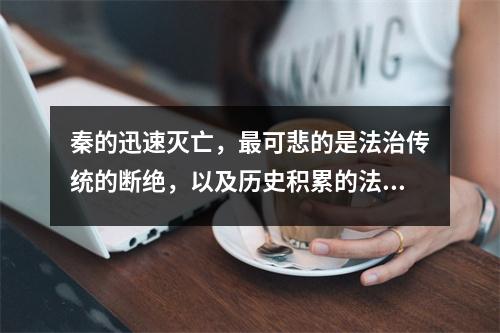 秦的迅速灭亡,最可悲的是法治传统的断绝,以及历史积累的法律资源的匮乏。