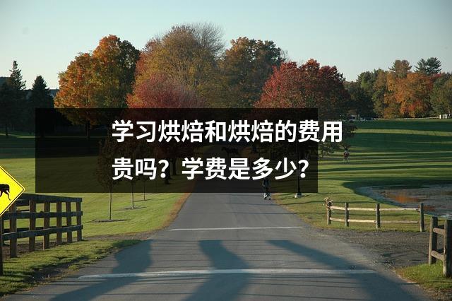学习烘焙和烘焙的费用贵吗?学费是多少?
