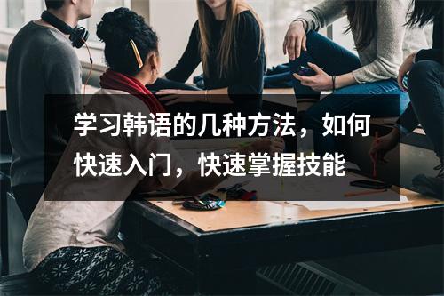 学习韩语的几种方法,如何快速入门,快速掌握技能
