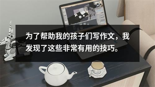 为了帮助我的孩子们写作文,我发现了这些非常有用的技巧。