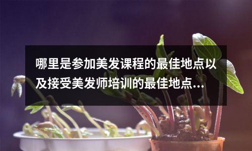 哪里是参加美发课程的最佳地点以及接受美发师培训的最佳地点?