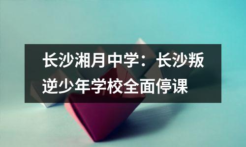 长沙湘月中学:长沙叛逆少年学校全面停课