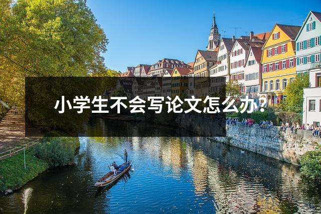 小学生不会写论文怎么办?