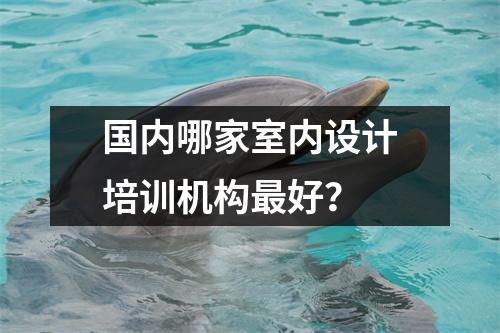 国内哪家室内设计培训机构最好?