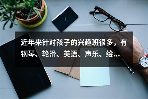 近年来针对孩子的兴趣班很多,有钢琴、轮滑、英语、声乐、绘画等。