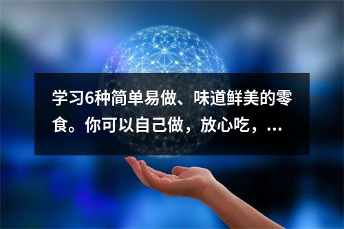 学习6种简单易做、味道鲜美的零食。你可以自己做,放心吃,还省钱。
