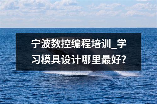 宁波数控编程培训_学习模具设计哪里最好?