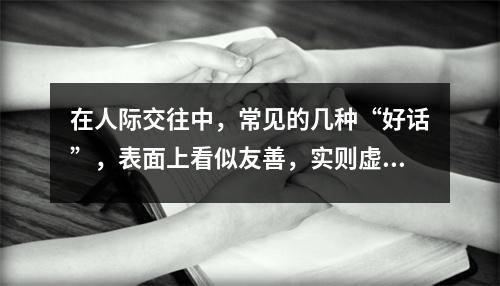 在人际交往中,常见的几种“好话”,表面上看似友善,实则虚伪。