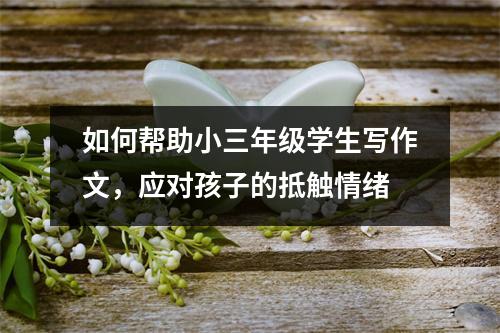 如何帮助小三年级学生写作文,应对孩子的抵触情绪