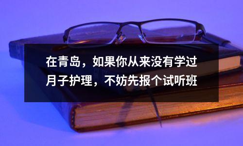 在青岛,如果你从来没有学过月子护理,不妨先报个试听班