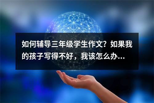 如何辅导三年级学生作文?如果我的孩子写得不好,我该怎么办?