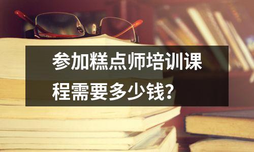 参加糕点师培训课程需要多少钱?