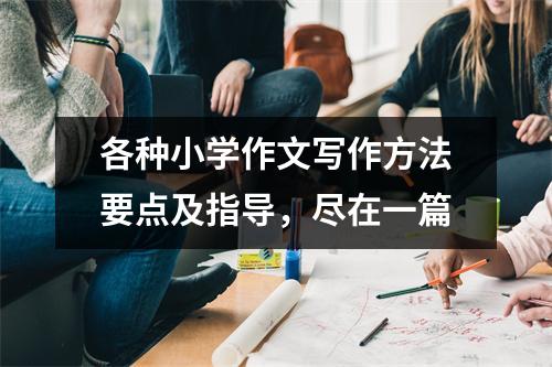 各种小学作文写作方法要点及指导,尽在一篇