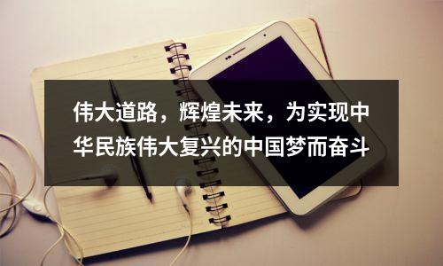 伟大道路,辉煌未来,为实现中华民族伟大复兴的中国梦而奋斗