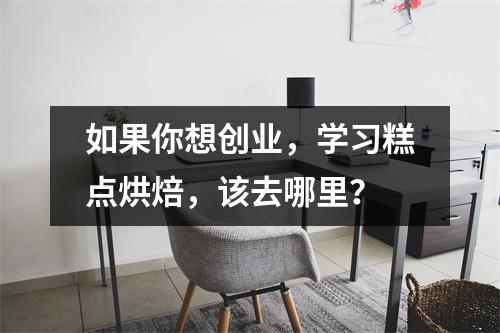 如果你想创业,学习糕点烘焙,该去哪里?